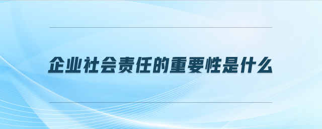 企業(yè)社會責任的重要性是什么