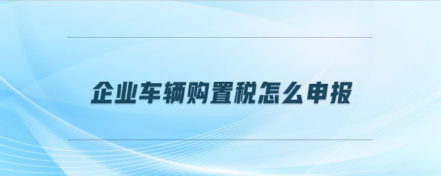 企業(yè)車輛購(gòu)置稅怎么申報(bào)
