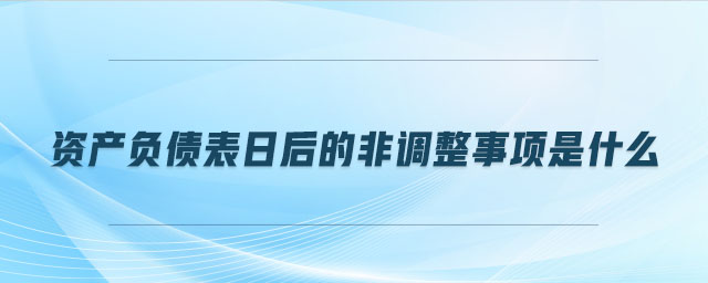資產(chǎn)負(fù)債表日后的非調(diào)整事項(xiàng)是什么