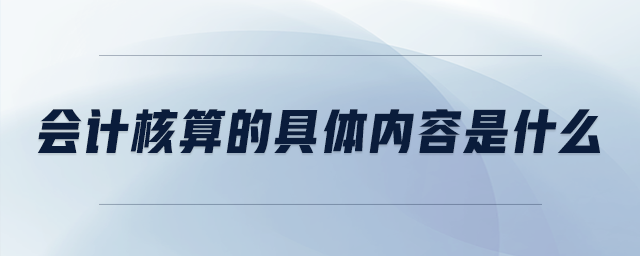會計核算的具體內(nèi)容是什么