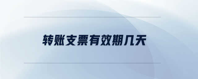 轉(zhuǎn)賬支票有效期幾天