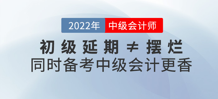 初級(jí)延期≠擺爛，同時(shí)備考2022中級(jí)會(huì)計(jì)師不香嗎？