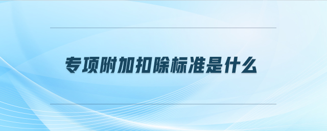 專項附加扣除標(biāo)準(zhǔn)是什么