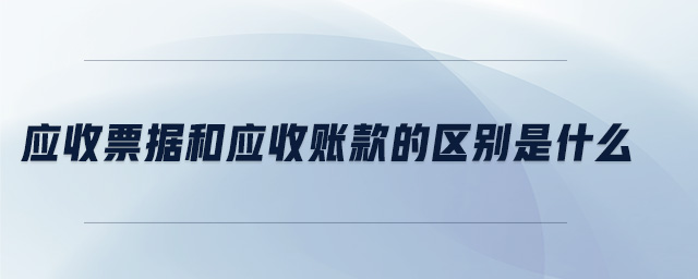 應(yīng)收票據(jù)和應(yīng)收賬款的區(qū)別是什么