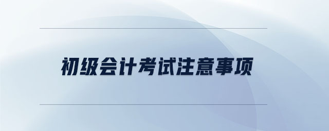 初級(jí)會(huì)計(jì)考試注意事項(xiàng)