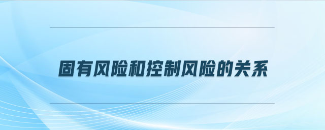 固有風(fēng)險和控制風(fēng)險的關(guān)系