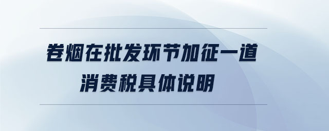 卷煙在批發(fā)環(huán)節(jié)加征一道消費(fèi)稅具體說(shuō)明