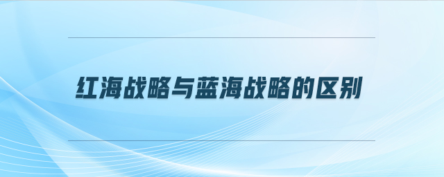 紅海戰(zhàn)略與藍(lán)海戰(zhàn)略的區(qū)別