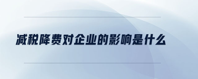 減稅降費對企業(yè)的影響是什么