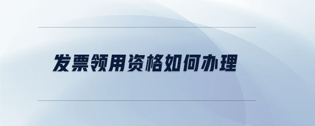 發(fā)票領(lǐng)用資格如何辦理