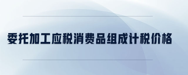 委托加工應(yīng)稅消費(fèi)品組成計(jì)稅價(jià)格