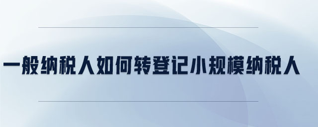 一般納稅人如何轉(zhuǎn)登記小規(guī)模納稅人