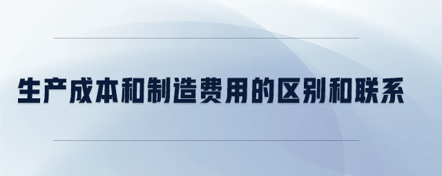 生產(chǎn)成本和制造費用的區(qū)別和聯(lián)系