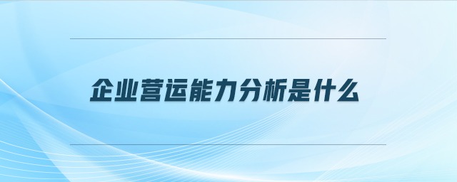 企業(yè)營(yíng)運(yùn)能力分析是什么