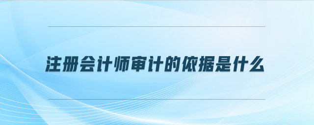 注冊會計師審計的依據(jù)是什么
