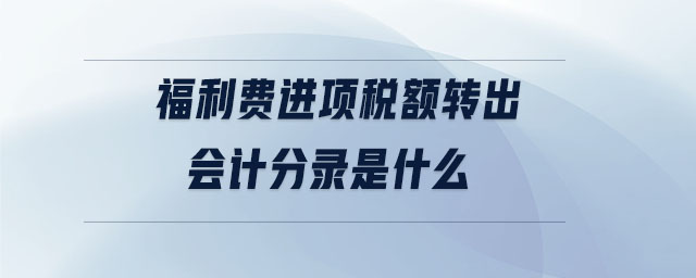 福利費進項稅額轉(zhuǎn)出會計分錄是什么