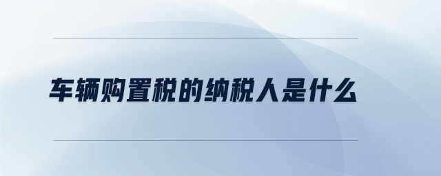 車輛購置稅的納稅人是什么