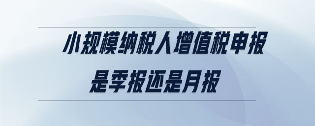 小規(guī)模納稅人增值稅申報是季報還是月報