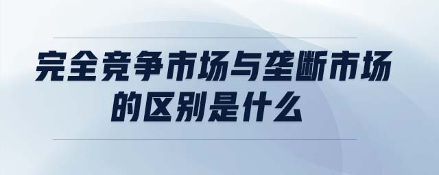 完全競(jìng)爭(zhēng)市場(chǎng)與壟斷市場(chǎng)的區(qū)別是什么