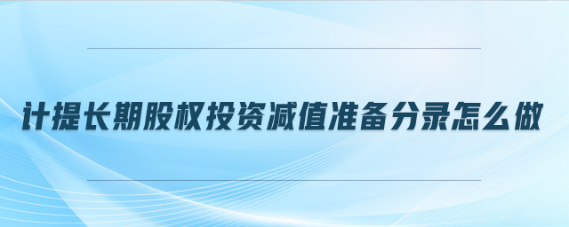 計(jì)提長(zhǎng)期股權(quán)投資減值準(zhǔn)備分錄怎么做