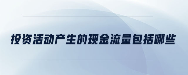 投資活動產(chǎn)生的現(xiàn)金流量包括哪些