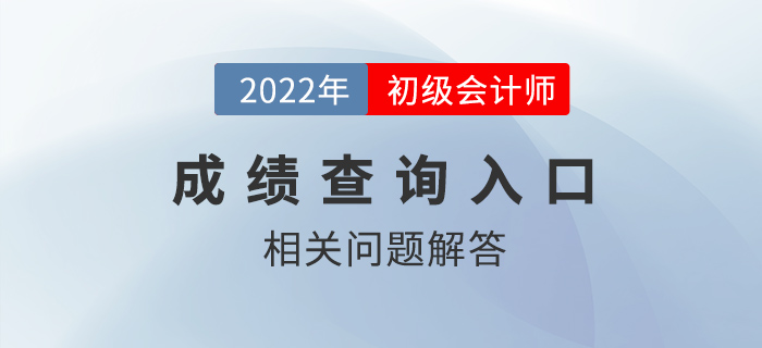 2022年初級(jí)會(huì)計(jì)師成績(jī)查詢?nèi)肟陂_通，熱點(diǎn)問題答疑