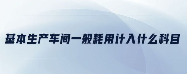 基本生產(chǎn)車間一般耗用計(jì)入什么科目