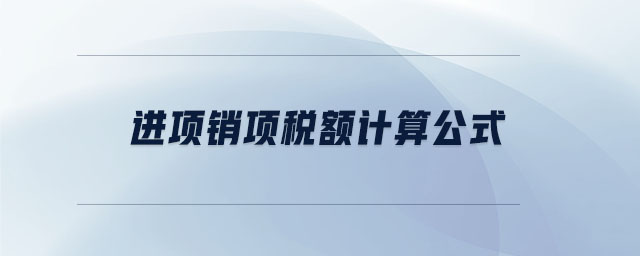 進(jìn)項(xiàng)銷項(xiàng)稅額計(jì)算公式