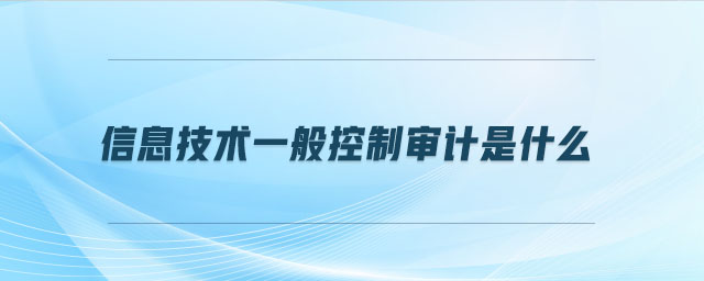 信息技術(shù)一般控制審計是什么