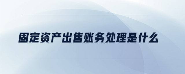 固定資產(chǎn)出售賬務(wù)處理是什么