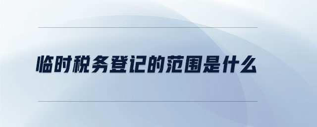 臨時(shí)稅務(wù)登記的范圍是什么
