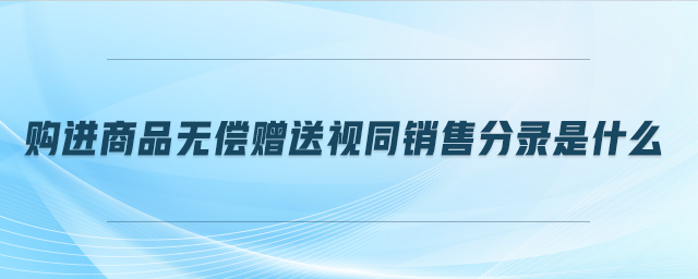 購(gòu)進(jìn)商品無(wú)償贈(zèng)送視同銷(xiāo)售分錄是什么