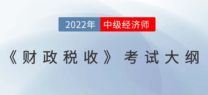 2022年中級(jí)經(jīng)濟(jì)師《財(cái)政稅收》最新考試大綱已發(fā)布！