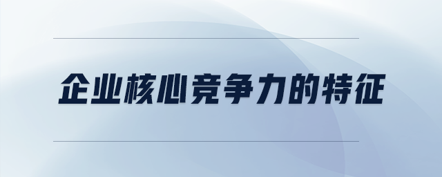 企業(yè)核心競爭力的特征