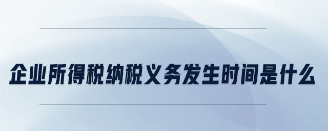 企業(yè)所得稅納稅義務發(fā)生時間是什么