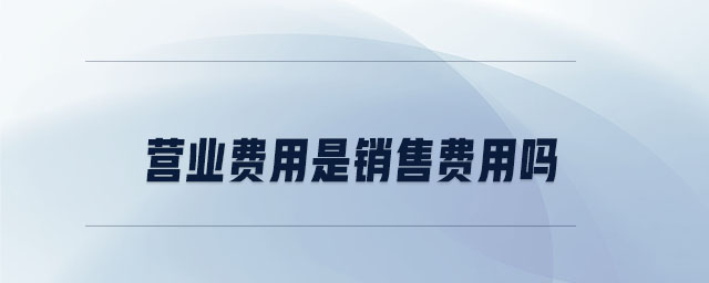 營(yíng)業(yè)費(fèi)用是銷售費(fèi)用嗎