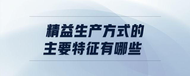 精益生產(chǎn)方式的主要特征有哪些