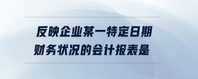 反映企業(yè)某一特定日期財(cái)務(wù)狀況的會(huì)計(jì)報(bào)表是