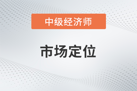 市場(chǎng)定位_2022中級(jí)經(jīng)濟(jì)師工商預(yù)習(xí)備考知識(shí)點(diǎn)