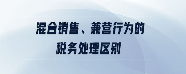 混合銷售、兼營行為的稅務(wù)處理區(qū)別