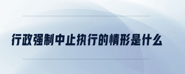 行政強制中止執(zhí)行的情形是什么