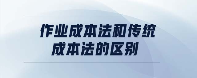 作業(yè)成本法和傳統(tǒng)成本法的區(qū)別