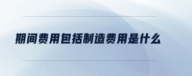 期間費(fèi)用包括制造費(fèi)用是什么