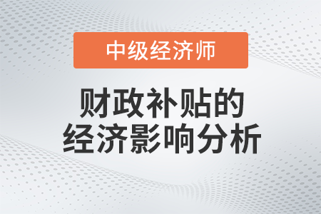財(cái)政補(bǔ)貼的經(jīng)濟(jì)影響分析_2022中級經(jīng)濟(jì)師財(cái)稅備考知識點(diǎn)