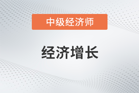 經(jīng)濟增長_2022中級經(jīng)濟師經(jīng)濟基礎(chǔ)備考知識點