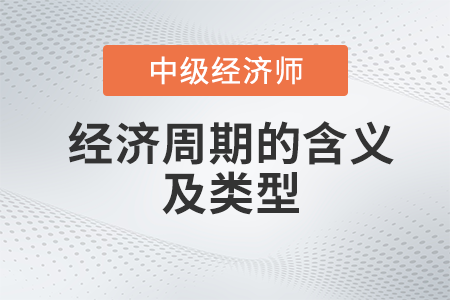 經(jīng)濟周期的含義及類型_2022中級經(jīng)濟師經(jīng)濟基礎(chǔ)備考知識點