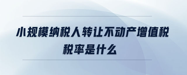 小規(guī)模納稅人轉讓不動產增值稅稅率是什么
