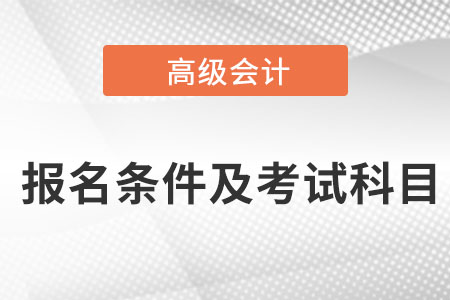 高級(jí)會(huì)計(jì)師報(bào)名條件及考試科目是什么？