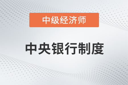 中央銀行制度_2022中級經(jīng)濟師金融備考知識點