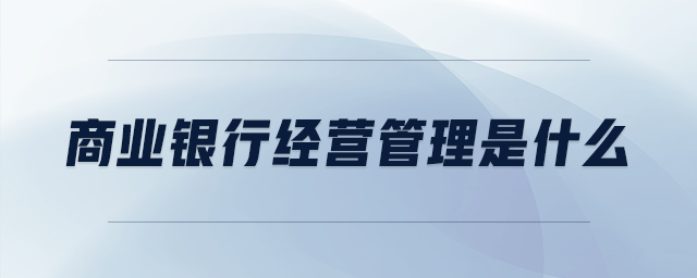 商業(yè)銀行經(jīng)營管理是什么